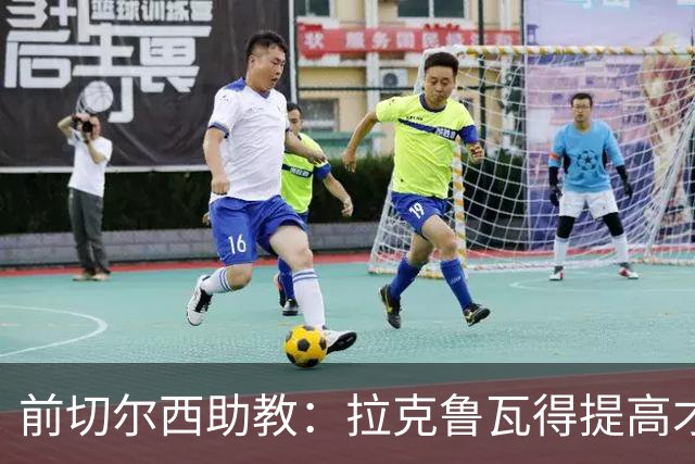 前切尔西助教：拉克鲁瓦得提高才能在蓝军成功 恩佐再闹就走吧