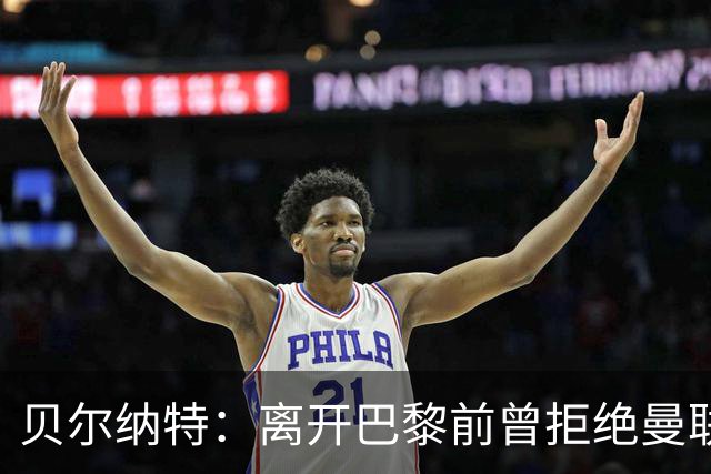贝尔纳特：离开巴黎前曾拒绝曼联报价；姆巴佩不是“独裁者”