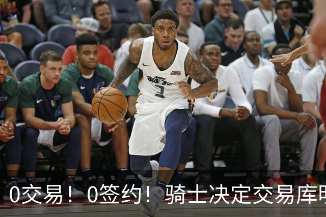 0交易！0签约！骑士决定交易库明加